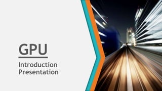 GPU
Introduction
Presentation
 