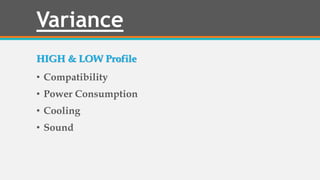 Variance
HIGH & LOW Profile
• Compatibility
• Power Consumption
• Cooling
• Sound
 