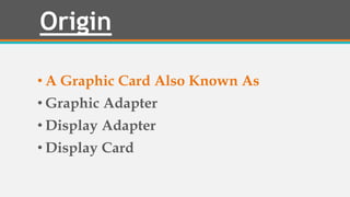 Origin
• A Graphic Card Also Known As
• Graphic Adapter
• Display Adapter
• Display Card
 
