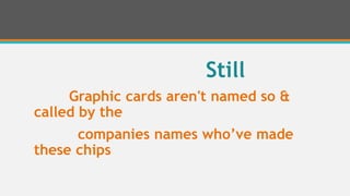 Still
Graphic cards aren't named so &
called by the
companies names who’ve made
these chips
 