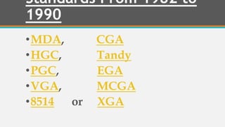 Standards From 1982 to
1990
•MDA, CGA
•HGC, Tandy
•PGC, EGA
•VGA, MCGA
•8514 or XGA
 