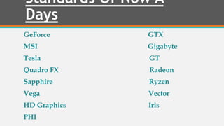 Standards Of Now A
Days
GeForce GTX
MSI Gigabyte
Tesla GT
Quadro FX Radeon
Sapphire Ryzen
Vega Vector
HD Graphics Iris
PHI
 