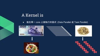 A Kernel is
● 能在單一 core 上被執行的函式 (Data Parallel 或 Task Parallel)
 