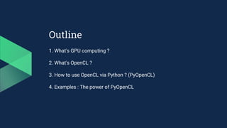 Outline
1. What's GPU computing ?
2. What's OpenCL ?
3. How to use OpenCL via Python ? (PyOpenCL)
4. Examples : The power of PyOpenCL
 