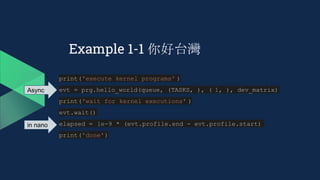 Example 1-1 你好台灣
print('execute kernel programs' )
evt = prg.hello_world(queue, (TASKS, ), ( 1, ), dev_matrix)
print('wait for kernel executions' )
evt.wait()
elapsed = 1e-9 * (evt.profile.end - evt.profile.start)
print('done')
Async
in nano
 