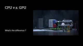 CPU v.s. GPU
What’s the difference ?
 