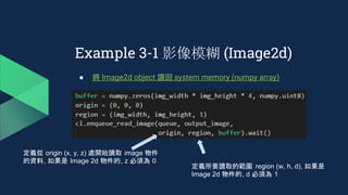 Example 3-1 影像模糊 (Image2d)
● 將 Image2d object 讀回 system memory (numpy array)
定義從 origin (x, y, z) 處開始讀取 image 物件
的資料, 如果是 Image 2d 物件的, z 必須為 0
定義所要讀取的範圍 region (w, h, d), 如果是
Image 2d 物件的, d 必須為 1
 