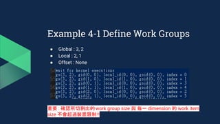Example 4-1 Define Work Groups
● Global : 3, 2
● Local : 2, 1
● Offset : None
重要 : 確認所切割出的work group size 與 每一 dimension 的 work item
size 不會超過裝置限制!!
 