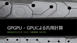 GPGPU - GPUによる汎用計算
株式会社ツヴァイハンダー・ジャパン 代表取締役 半田 洋丈
 