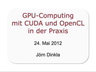 GPU-Computing
mit CUDA und OpenCL
     in der Praxis
     24. Mai 2012

      Jörn Dinkla
 