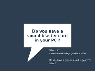 Do you have a
sound blaster card
in your PC ?
Why not ?
Remember the days you have one?
Do you have a graphics card in your PC?
Why ?
 