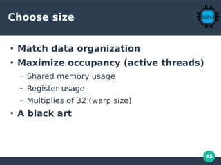 45
Choose size
●
Match data organization
●
Maximize occupancy (active threads)
– Shared memory usage
– Register usage
– Multiplies of 32 (warp size)
●
A black art
 