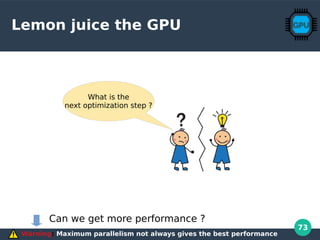 73
Lemon juice the GPU
Warning: Maximum parallelism not always gives the best performance
What is the
next optimization step ?
Can we get more performance ?
 