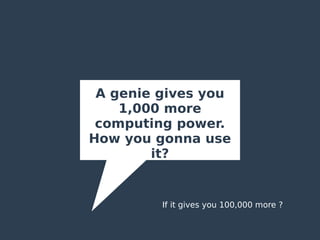 A genie gives you
1,000 more
computing power.
How you gonna use
it?
If it gives you 100,000 more ?
 
