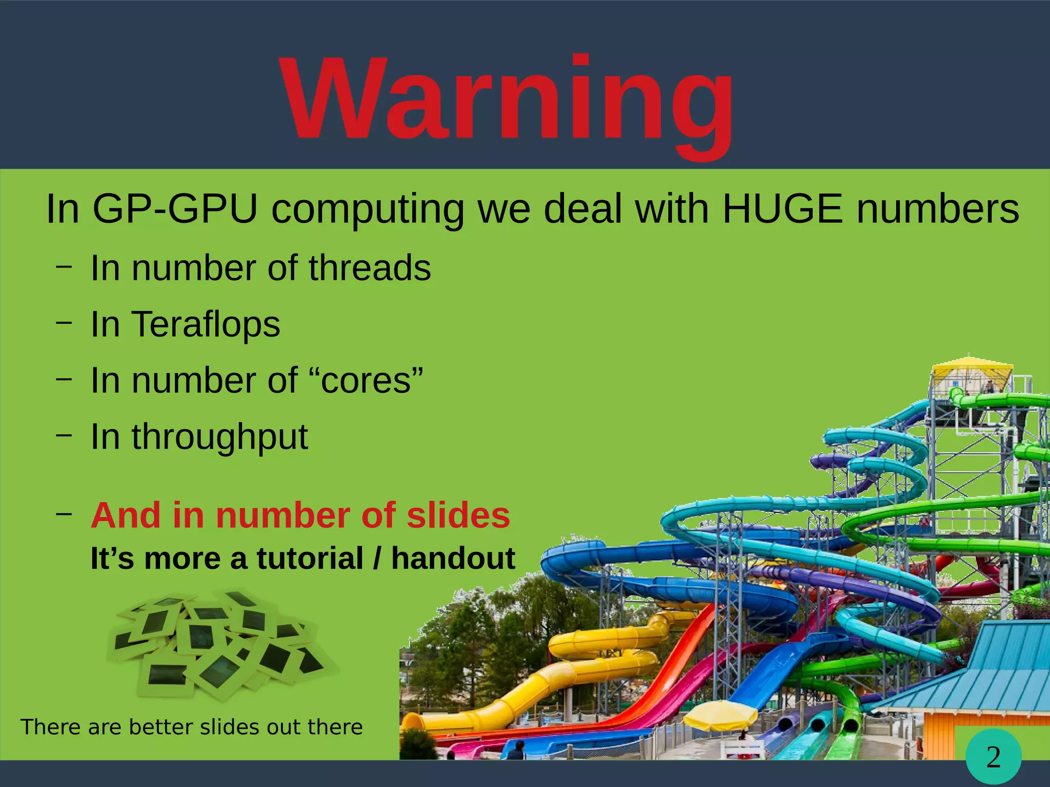 2
Warning
In GP-GPU computing we deal with HUGE numbers
– In number of threads
– In Teraflops
– In number of “cores”
– In throughput
– And in number of slides
It’s more a tutorial / handout
There are better slides out there
 