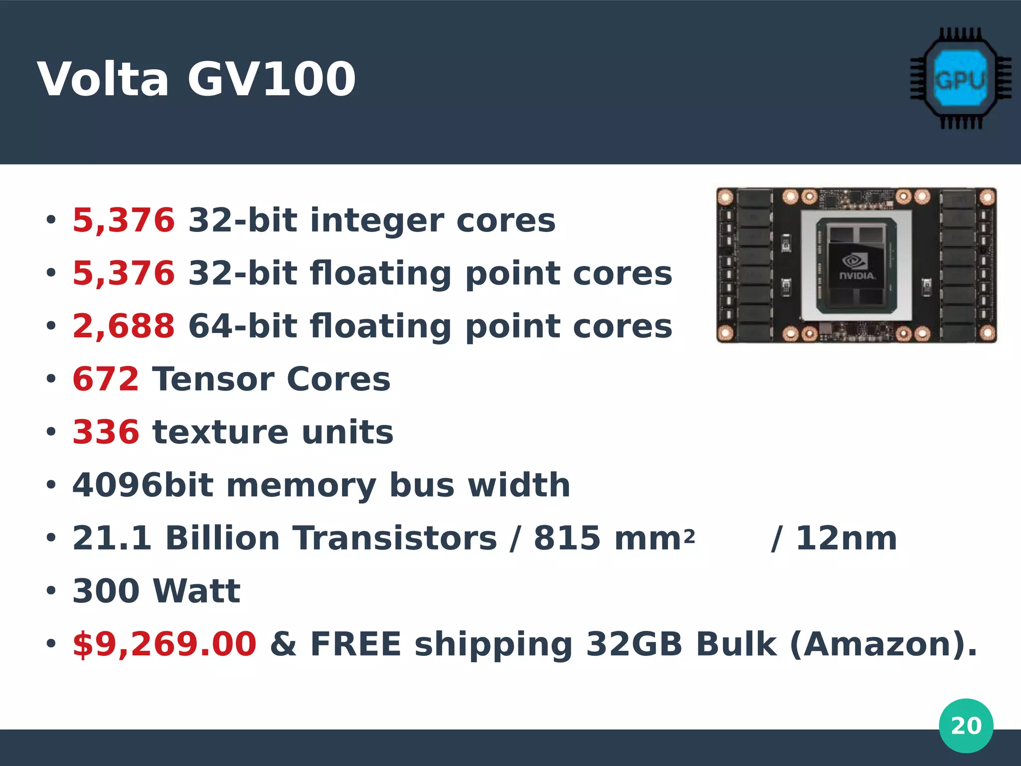 20
Volta GV100
●
5,376 32-bit integer cores
●
5,376 32-bit floating point cores
●
2,688 64-bit floating point cores
●
672 Tensor Cores
●
336 texture units
●
4096bit memory bus width
●
21.1 Billion Transistors / 815 mm2 / 12nm
●
300 Watt
●
$9,269.00 & FREE shipping 32GB Bulk (Amazon).
 