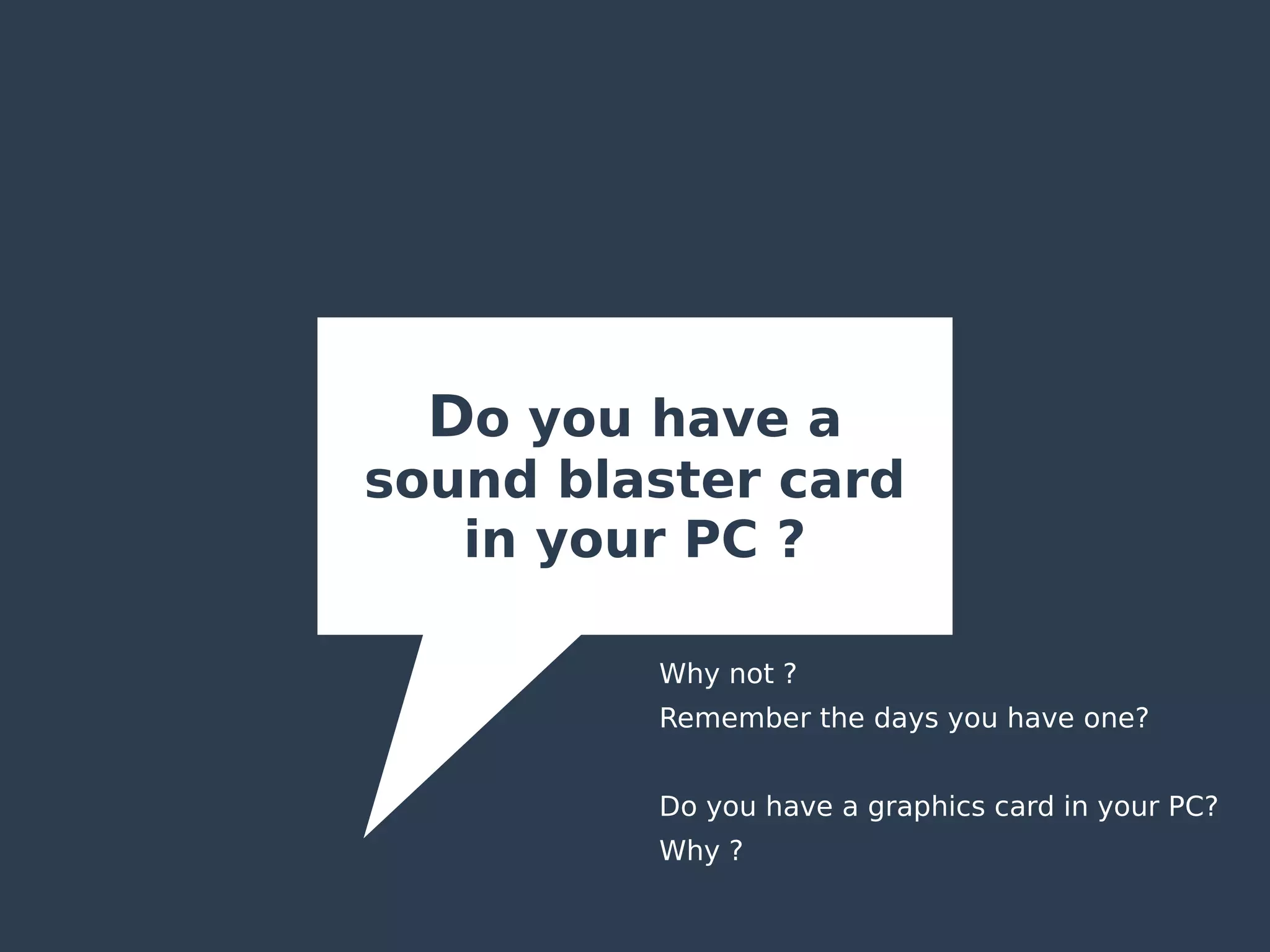 Do you have a
sound blaster card
in your PC ?
Why not ?
Remember the days you have one?
Do you have a graphics card in your PC?
Why ?
 