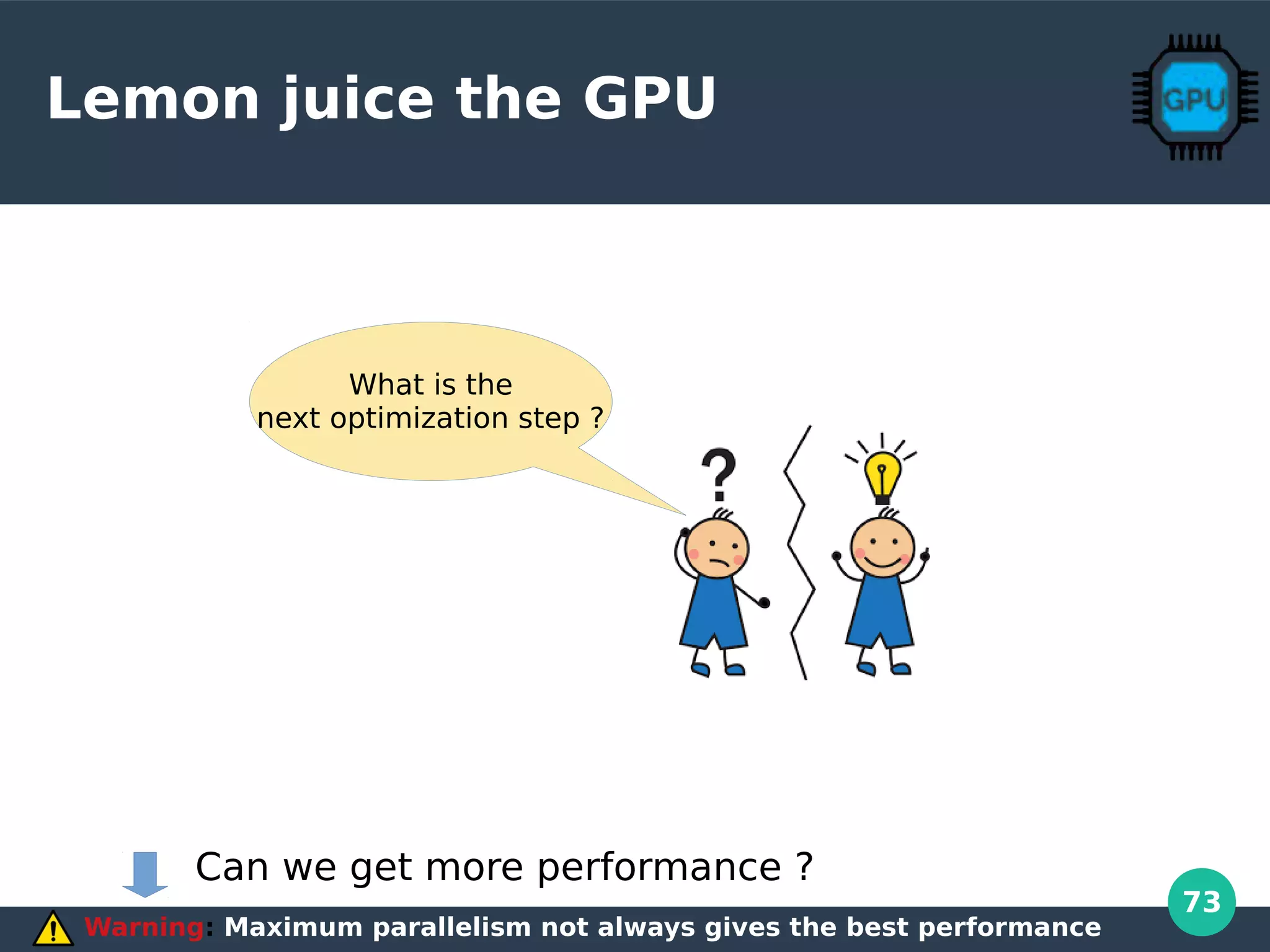 73
Lemon juice the GPU
Warning: Maximum parallelism not always gives the best performance
What is the
next optimization step ?
Can we get more performance ?
 