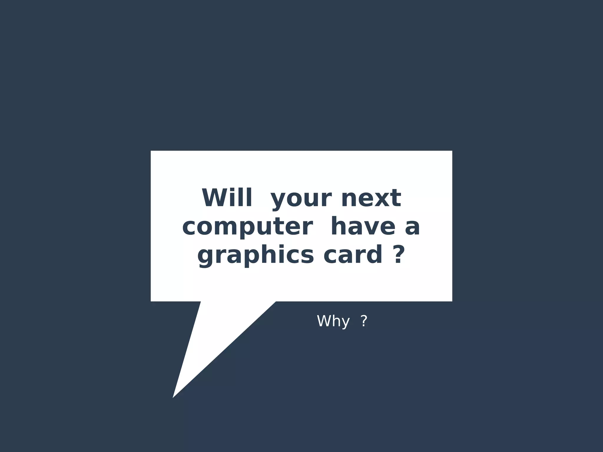 Will your next
computer have a
graphics card ?
Why ?
 