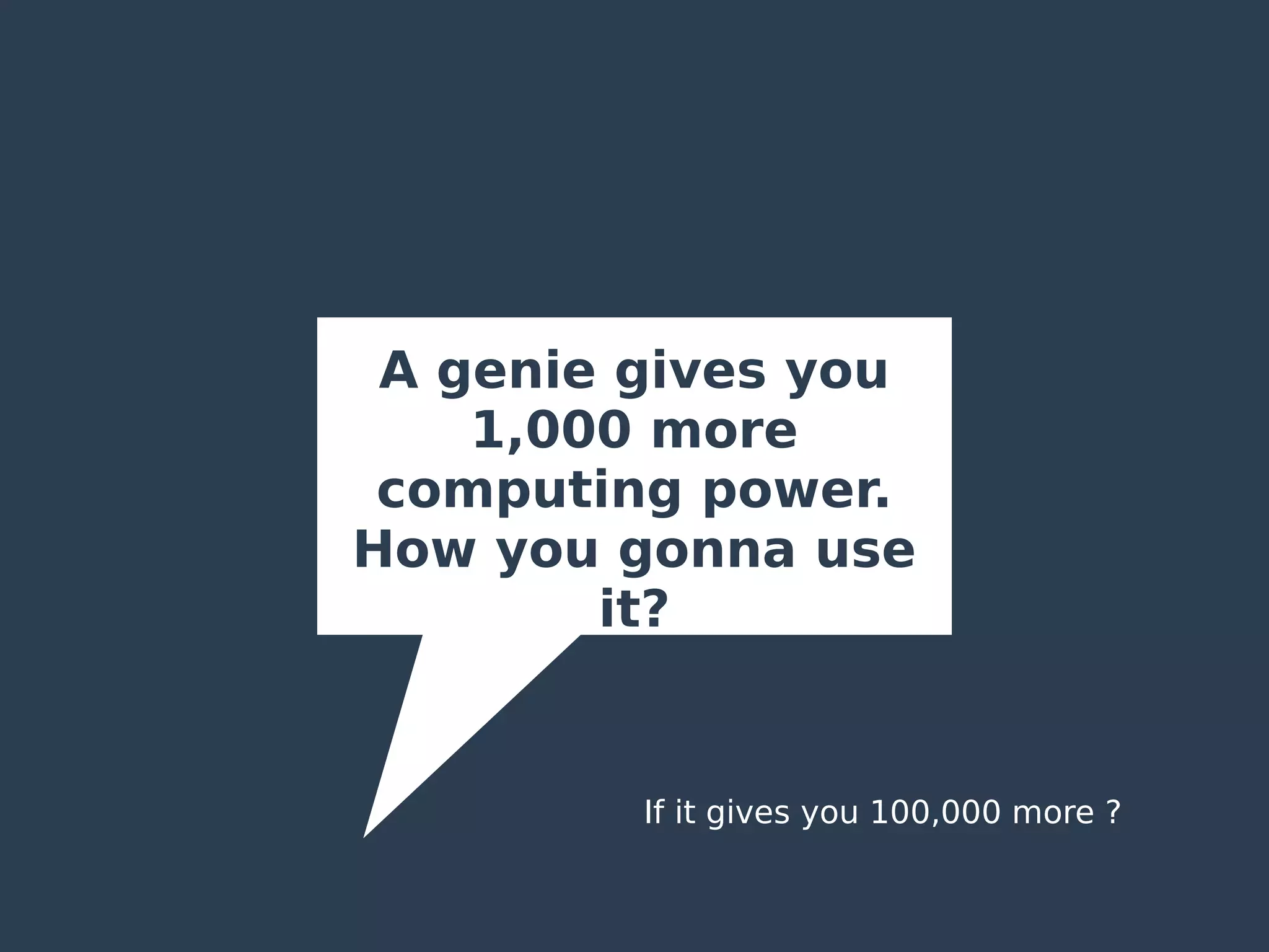A genie gives you
1,000 more
computing power.
How you gonna use
it?
If it gives you 100,000 more ?
 