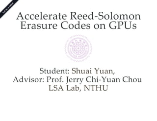 Accelerate Reed-Solomon
Erasure Codes on GPUs
Student: ,
Advisor: Prof. Jerry Chi-Yuan Chou
Shuai Yuan
LSA Lab, NTHU
 