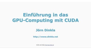 Einführung in das
GPU-Computing mit CUDA
Jörn Dinkla
http://www.dinkla.net
© 2016, Jörn Dinkla, http://www.dinkla.net
 