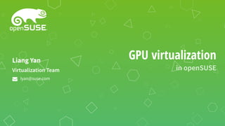 GPU virtualization
in openSUSE
Virtualization Team
Liang Yan
lyan@suse.com
 