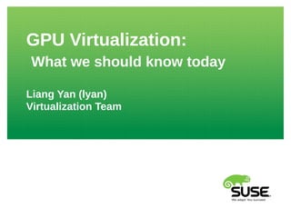 GPU Virtualization:
What we should know today
Liang Yan (lyan)
Virtualization Team
 