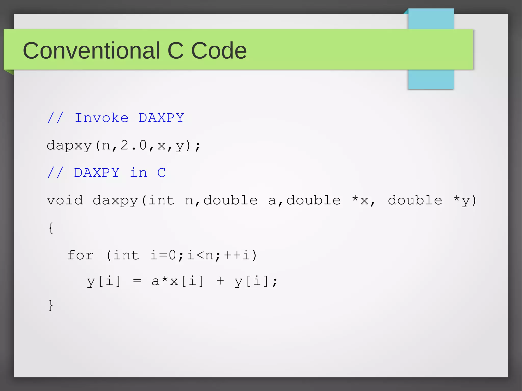 Conventional C Code
// Invoke DAXPY
dapxy(n,2.0,x,y);
// DAXPY in C
void daxpy(int n,double a,double *x, double *y)
{
for (int i=0;i<n;++i)
y[i] = a*x[i] + y[i];
}

 