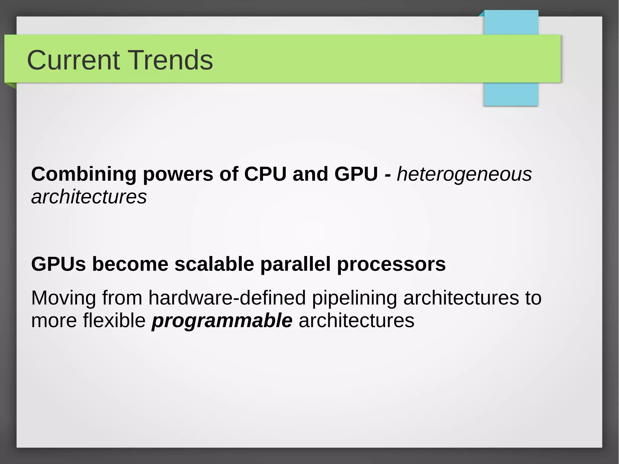 Current Trends

Combining powers of CPU and GPU - heterogeneous
architectures
GPUs become scalable parallel processors
Moving from hardware-defined pipelining architectures to
more flexible programmable architectures

 