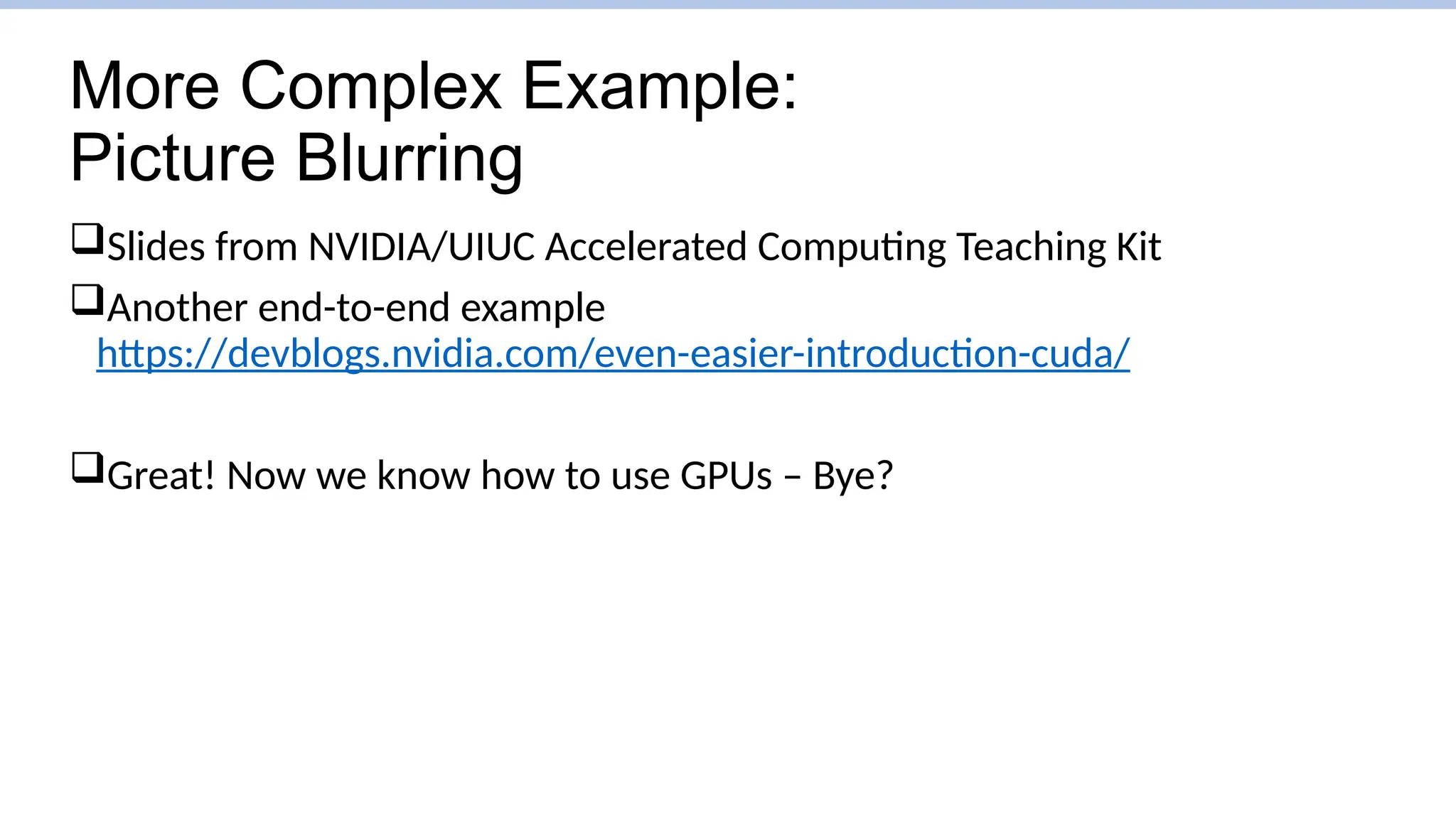 More Complex Example:
Picture Blurring
Slides from NVIDIA/UIUC Accelerated Computing Teaching Kit
Another end-to-end example
https://devblogs.nvidia.com/even-easier-introduction-cuda/
Great! Now we know how to use GPUs – Bye?
 