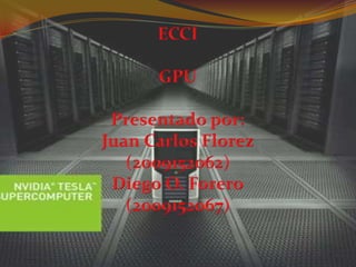 ECCI GPU Presentado por:Juan Carlos Florez(2009152062)Diego O. Forero(2009152067) 