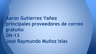 Aaron Gutierrez Yañez 
principales proveedores de correo 
gratuito 
DN-13 
José Raymundo Muñoz Islas 
 