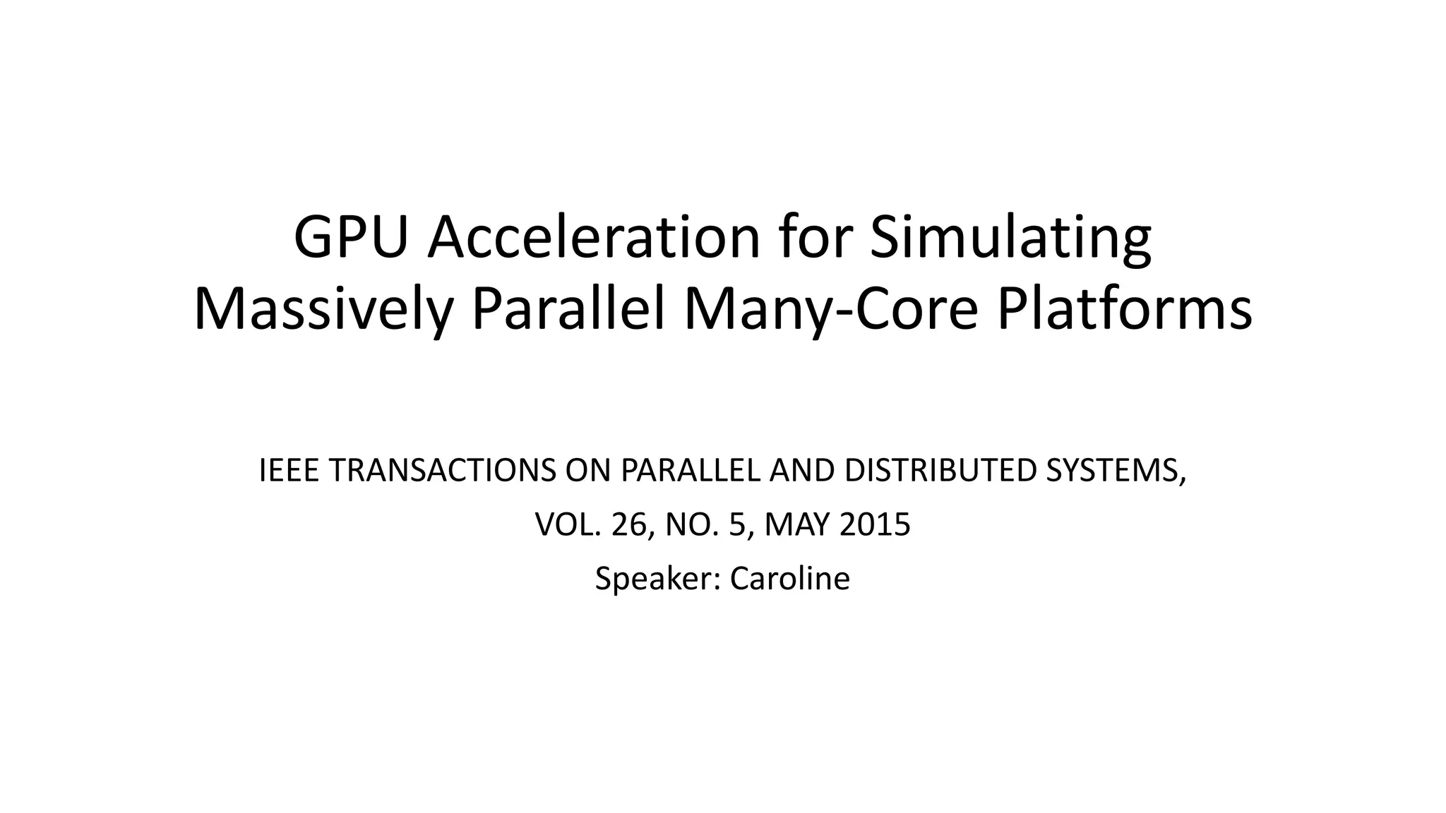 GPU Acceleration for Simulating
Massively Parallel Many-Core Platforms
IEEE TRANSACTIONS ON PARALLEL AND DISTRIBUTED SYSTEMS,
VOL. 26, NO. 5, MAY 2015
Speaker: Caroline
 