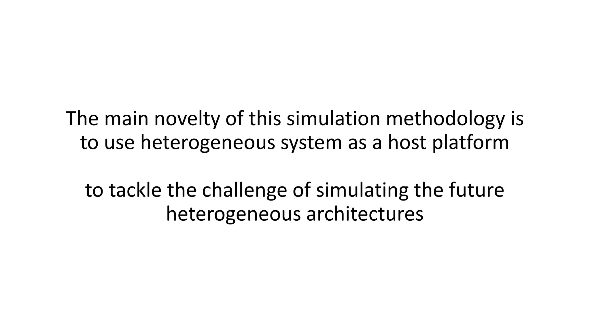 The main novelty of this simulation methodology is
to use heterogeneous system as a host platform
to tackle the challenge of simulating the future
heterogeneous architectures
 