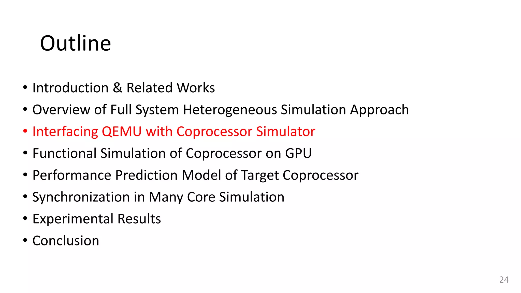 Outline
• Introduction & Related Works
• Overview of Full System Heterogeneous Simulation Approach
• Interfacing QEMU with Coprocessor Simulator
• Functional Simulation of Coprocessor on GPU
• Performance Prediction Model of Target Coprocessor
• Synchronization in Many Core Simulation
• Experimental Results
• Conclusion
24
 