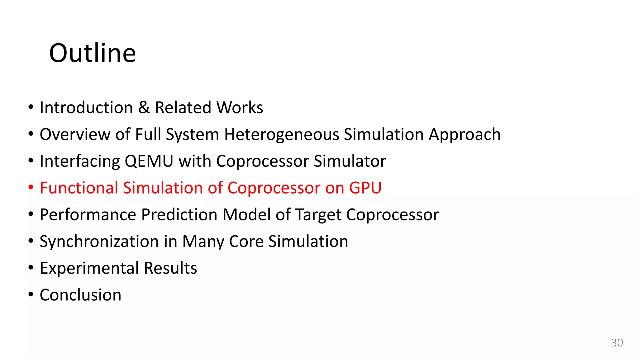 Outline
• Introduction & Related Works
• Overview of Full System Heterogeneous Simulation Approach
• Interfacing QEMU with Coprocessor Simulator
• Functional Simulation of Coprocessor on GPU
• Performance Prediction Model of Target Coprocessor
• Synchronization in Many Core Simulation
• Experimental Results
• Conclusion
30
 
