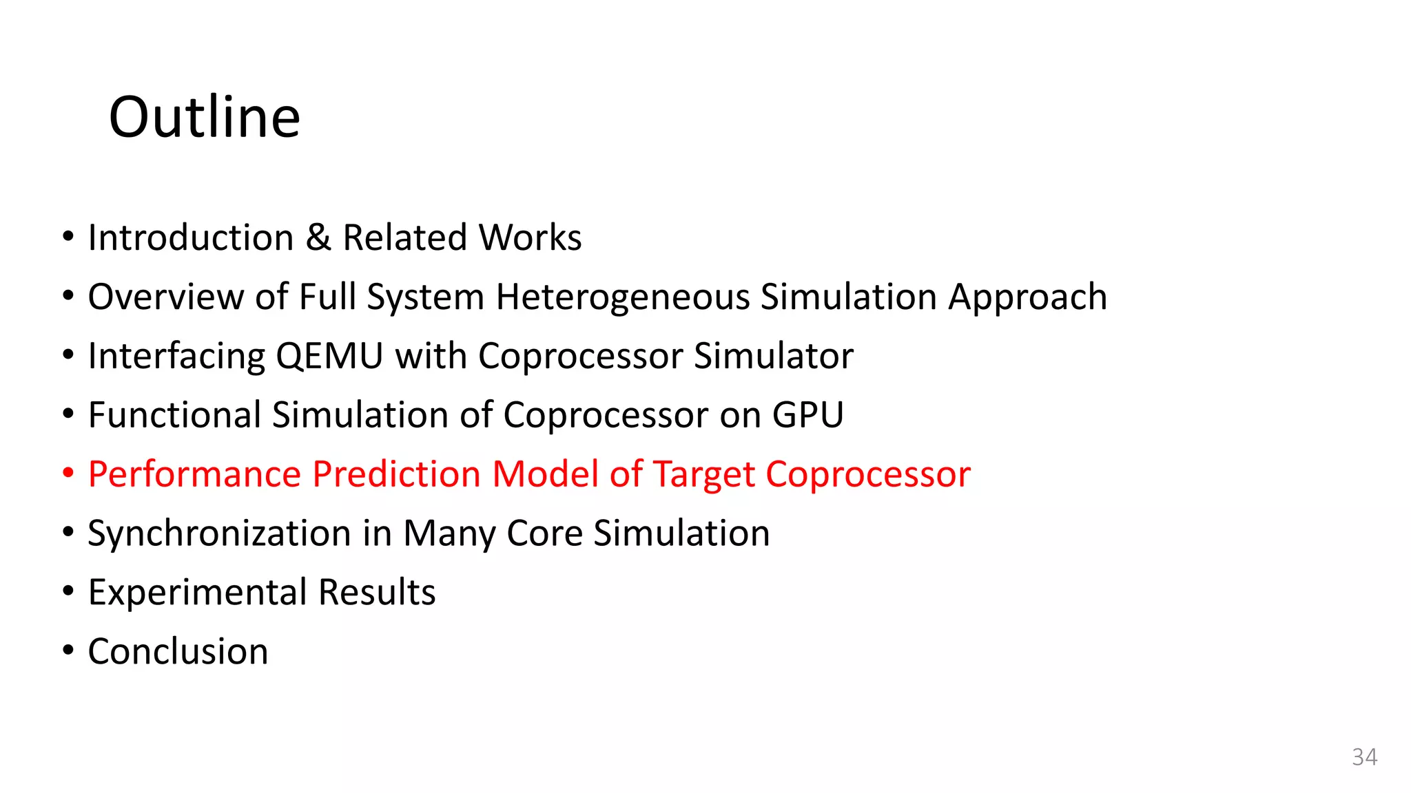 Outline
• Introduction & Related Works
• Overview of Full System Heterogeneous Simulation Approach
• Interfacing QEMU with Coprocessor Simulator
• Functional Simulation of Coprocessor on GPU
• Performance Prediction Model of Target Coprocessor
• Synchronization in Many Core Simulation
• Experimental Results
• Conclusion
34
 