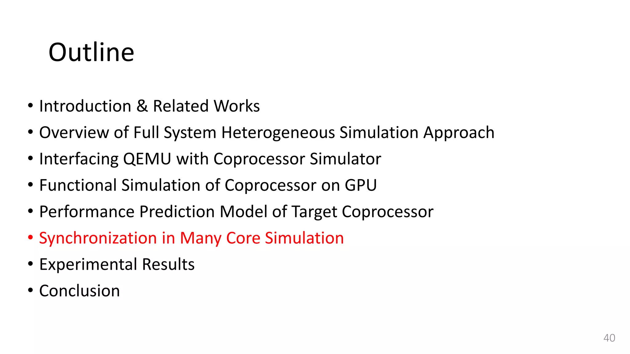 Outline
• Introduction & Related Works
• Overview of Full System Heterogeneous Simulation Approach
• Interfacing QEMU with Coprocessor Simulator
• Functional Simulation of Coprocessor on GPU
• Performance Prediction Model of Target Coprocessor
• Synchronization in Many Core Simulation
• Experimental Results
• Conclusion
40
 