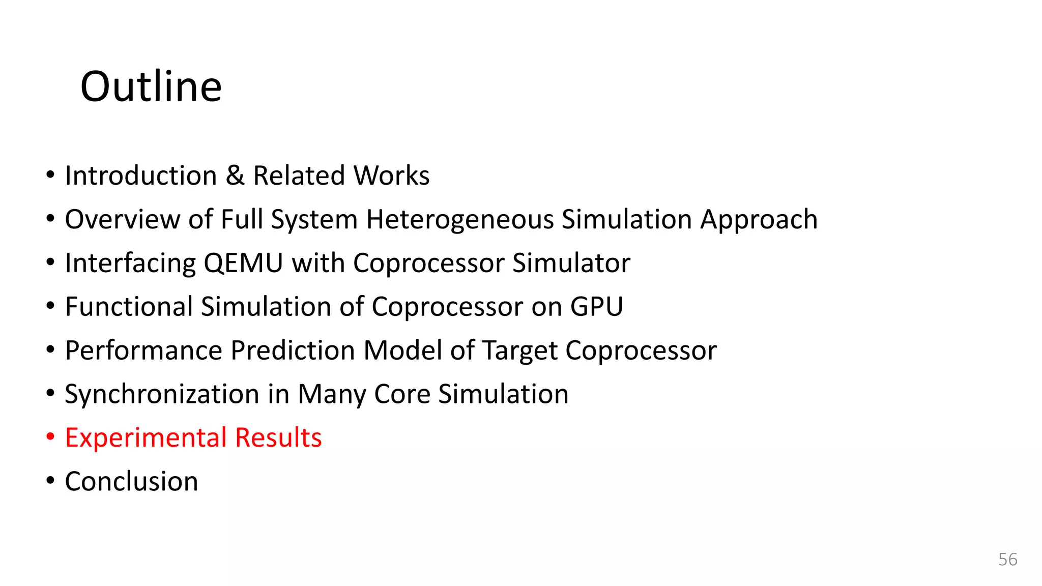 Outline
• Introduction & Related Works
• Overview of Full System Heterogeneous Simulation Approach
• Interfacing QEMU with Coprocessor Simulator
• Functional Simulation of Coprocessor on GPU
• Performance Prediction Model of Target Coprocessor
• Synchronization in Many Core Simulation
• Experimental Results
• Conclusion
56
 