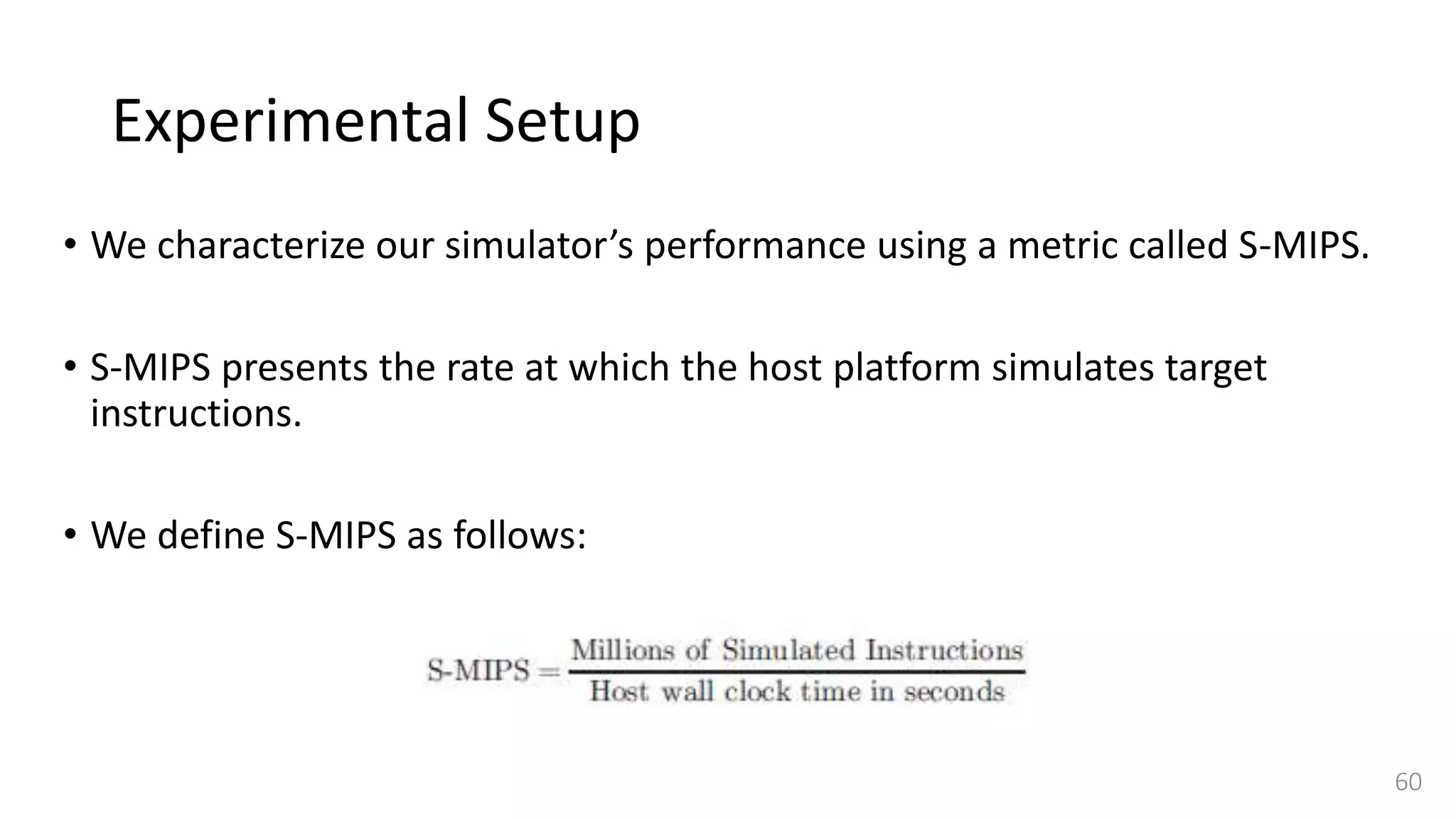 Experimental Setup
• We characterize our simulator’s performance using a metric called S-MIPS.
• S-MIPS presents the rate at which the host platform simulates target
instructions.
• We define S-MIPS as follows:
60
 