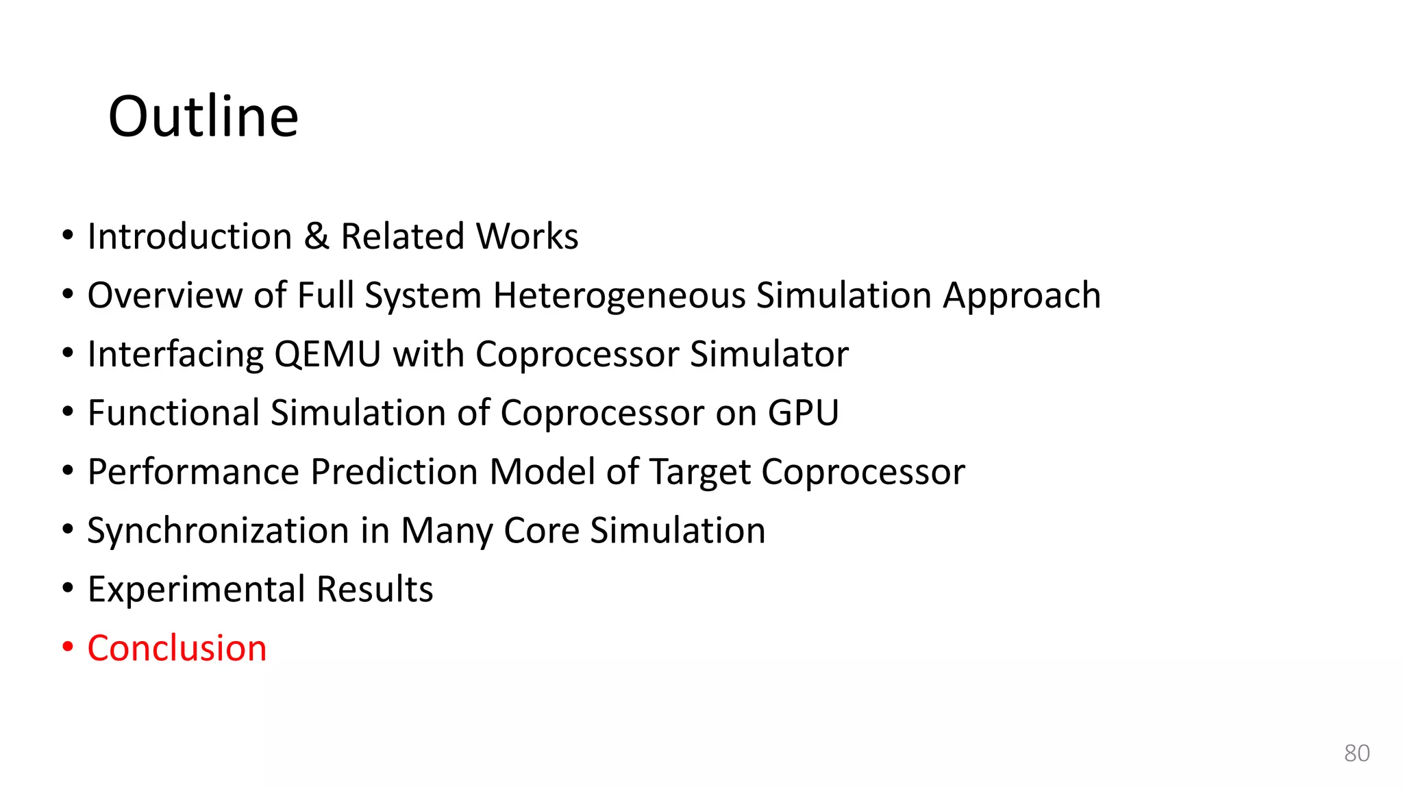 Outline
• Introduction & Related Works
• Overview of Full System Heterogeneous Simulation Approach
• Interfacing QEMU with Coprocessor Simulator
• Functional Simulation of Coprocessor on GPU
• Performance Prediction Model of Target Coprocessor
• Synchronization in Many Core Simulation
• Experimental Results
• Conclusion
80
 