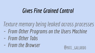 Gives Fine Grained Control
Texture memory being leaked across processes
- From Other Programs on the Users Machine
- From Other Tabs
- From the Browser @pati_gallardo
 