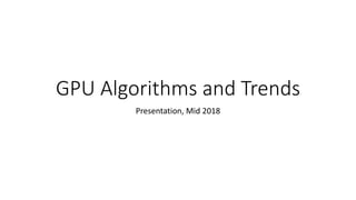 GPU Algorithms and Trends
Presentation, Mid 2018
 