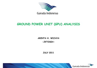 GROUND POWER UNIT (GPU) ANALYSIS



          ARINTA H. WIJAYA
                 H
             -JKTOSGA-




             JULY 2011




                                   1
 