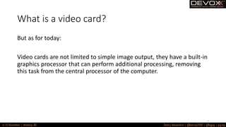What is a video card?
But as for today:
Video cards are not limited to simple image output, they have a built-in
graphics processor that can perform additional processing, removing
this task from the central processor of the computer.
7
 