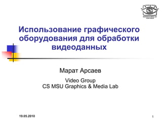 Использование графического
оборудования для обработки
       видеоданных

                   Марат Арсаев
                    Video Group
             CS MSU Graphics & Media Lab




19.05.2010                                 1
 