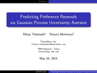 References
Predicting Preference Reversals
via Gaussian Process Uncertainty Aversion
Rikiya Takahashi1
Tetsuro Morimura2
1SmartNews, Inc.
rikiya.takahashi@smartnews.com
2IBM Research - Tokyo
tetsuro@jp.ibm.com
May 10, 2015
AISTATS 2015 Predicting Preference Reversals via Gaussian Process Uncertainty
 