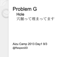 Problem G
Hole
穴掘って埋まってます
Aizu Camp 2013 Day1 9/3
@Respect2D
 