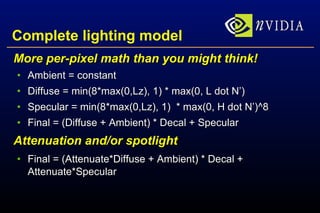 Complete lighting model More per-pixel math than you might think! Ambient = constant Diffuse = min(8*max(0,Lz), 1) * max(0, L dot N’) Specular = min(8*max(0,Lz), 1)  * max(0, H dot N’)^8 Final = (Diffuse + Ambient) * Decal + Specular Attenuation and/or spotlight Final = (Attenuate*Diffuse + Ambient) * Decal + Attenuate*Specular 